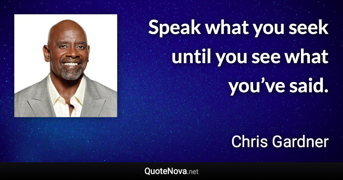 Speak what you seek until you see what you’ve said. - Chris Gardner quote