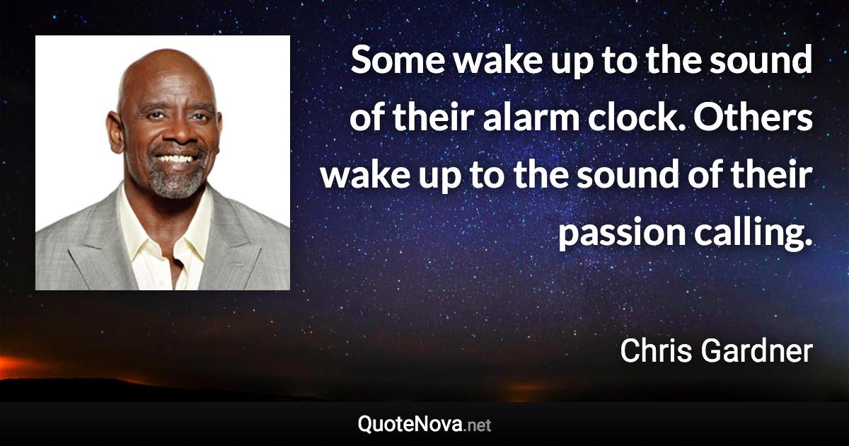 Some wake up to the sound of their alarm clock. Others wake up to the sound of their passion calling. - Chris Gardner quote