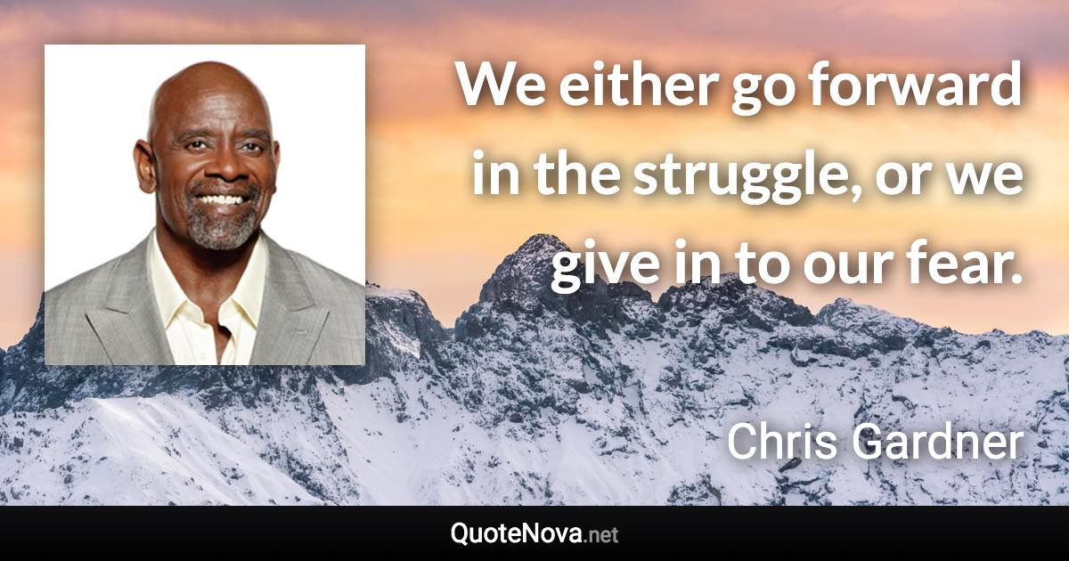 We either go forward in the struggle, or we give in to our fear. - Chris Gardner quote