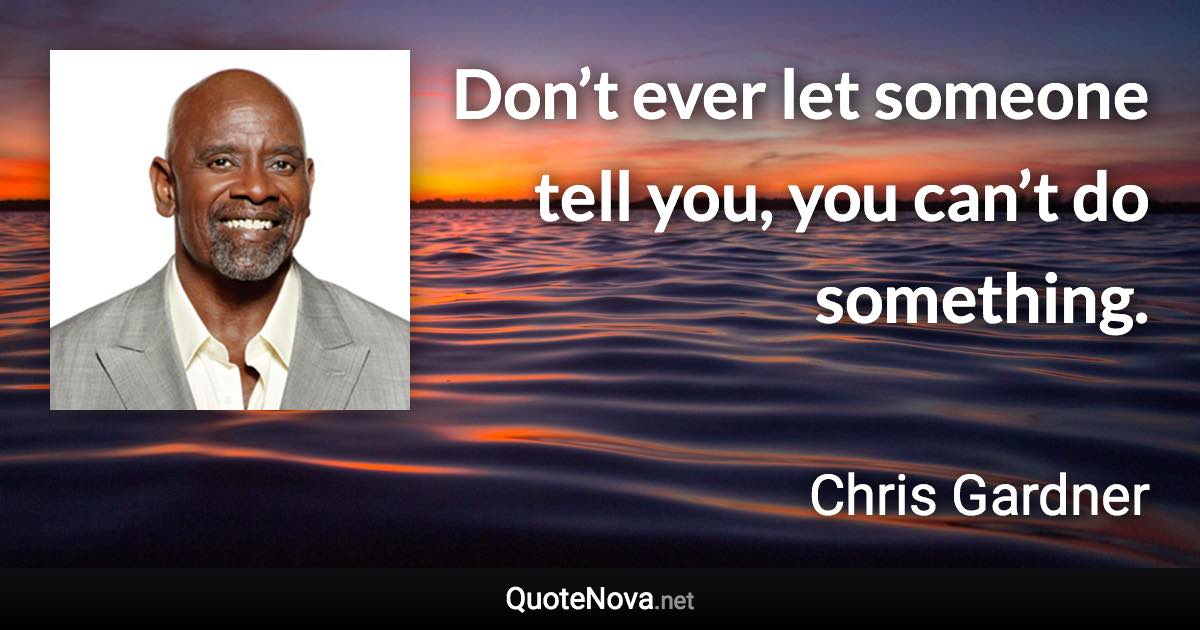 Don’t ever let someone tell you, you can’t do something. - Chris Gardner quote