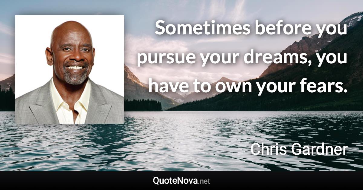 Sometimes before you pursue your dreams, you have to own your fears. - Chris Gardner quote