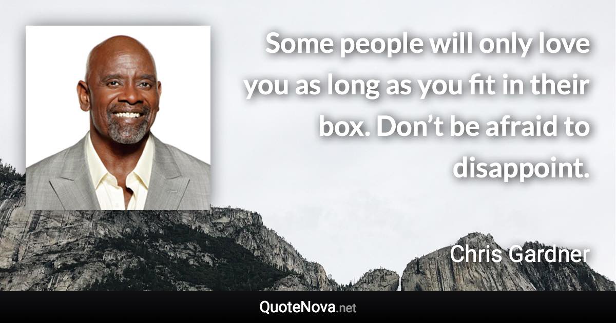 Some people will only love you as long as you fit in their box. Don’t be afraid to disappoint. - Chris Gardner quote