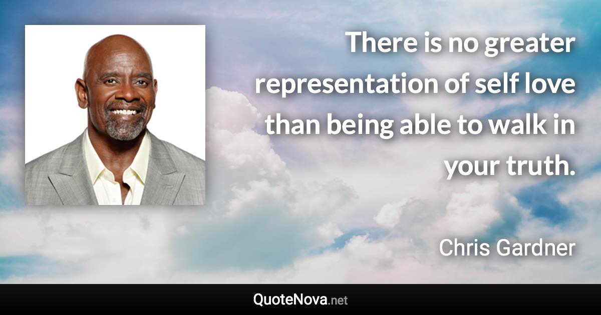 There is no greater representation of self love than being able to walk in your truth. - Chris Gardner quote