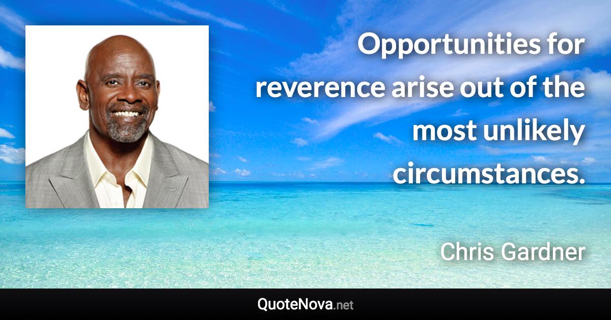 Opportunities for reverence arise out of the most unlikely circumstances. - Chris Gardner quote