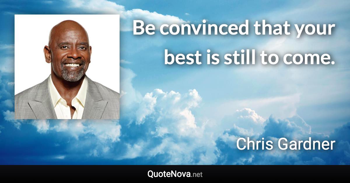 Be convinced that your best is still to come. - Chris Gardner quote