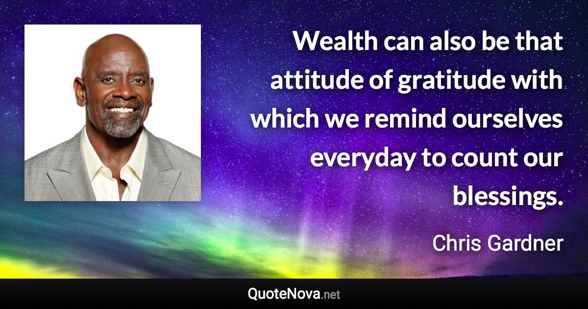 Wealth can also be that attitude of gratitude with which we remind ourselves everyday to count our blessings. - Chris Gardner quote