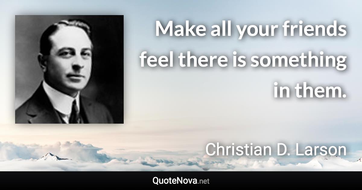 Make all your friends feel there is something in them. - Christian D. Larson quote
