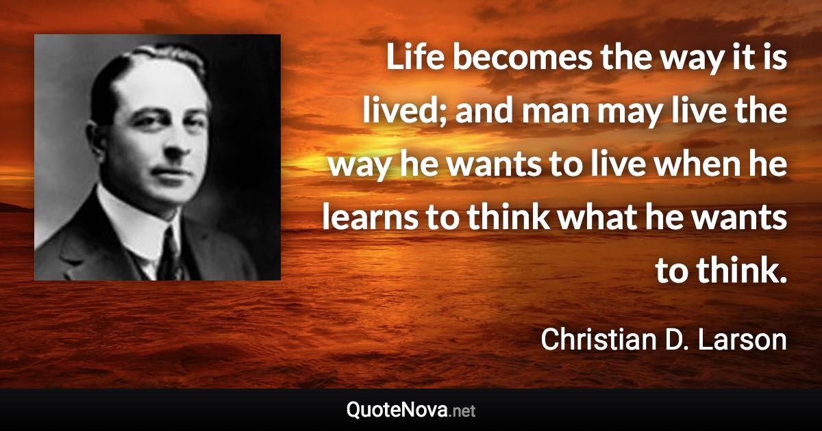 Life becomes the way it is lived; and man may live the way he wants to live when he learns to think what he wants to think. - Christian D. Larson quote