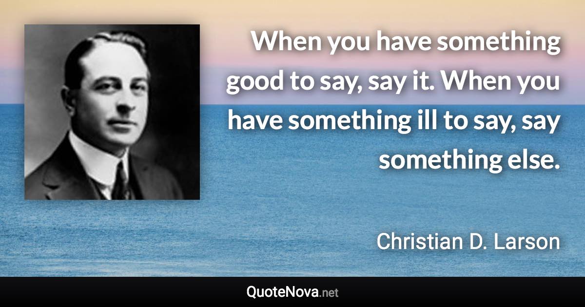 When you have something good to say, say it. When you have something ill to say, say something else. - Christian D. Larson quote