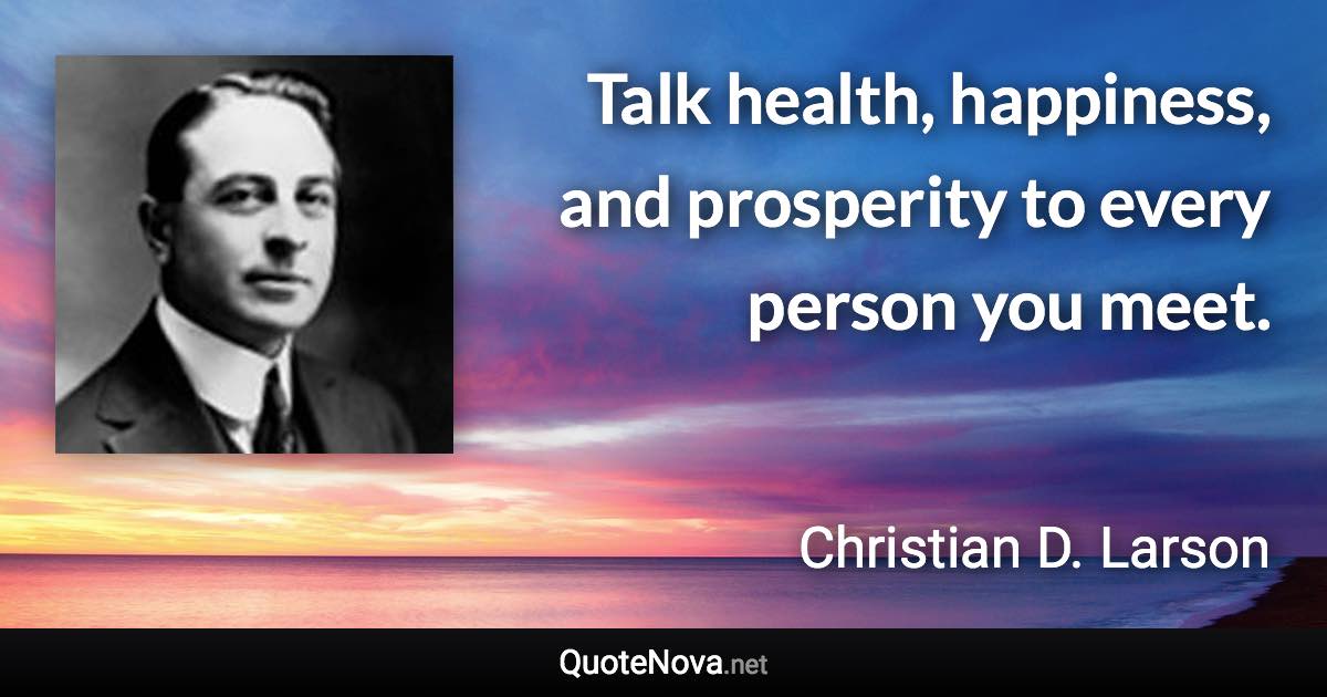Talk health, happiness, and prosperity to every person you meet. - Christian D. Larson quote