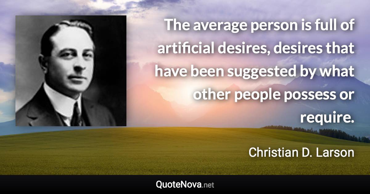 The average person is full of artificial desires, desires that have been suggested by what other people possess or require. - Christian D. Larson quote