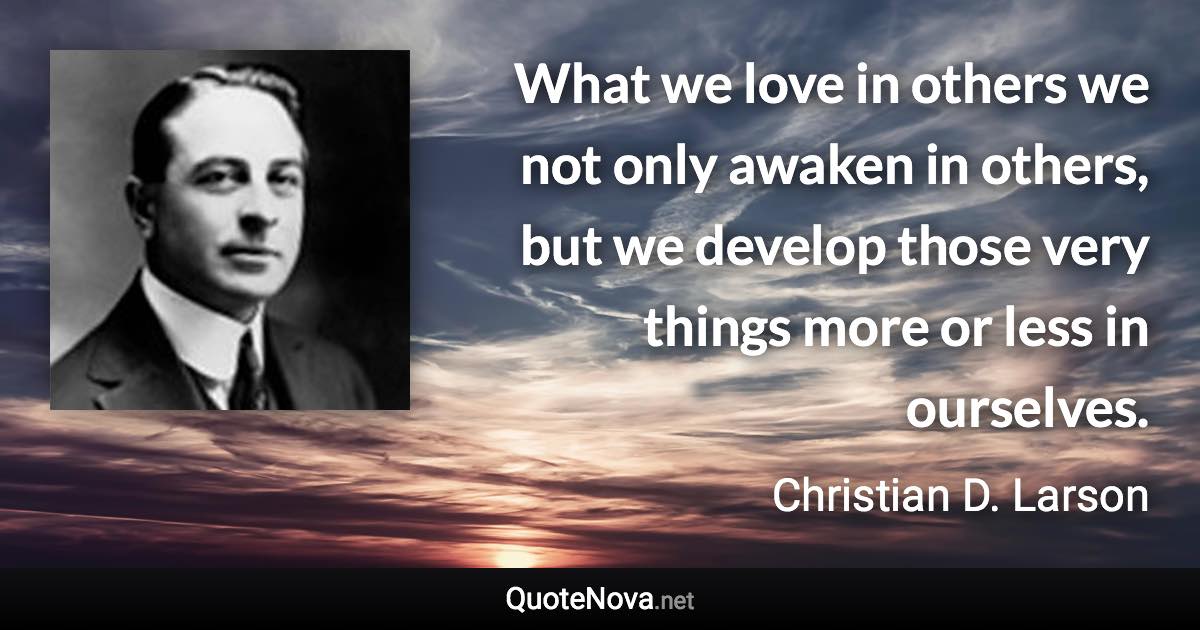 What we love in others we not only awaken in others, but we develop those very things more or less in ourselves. - Christian D. Larson quote