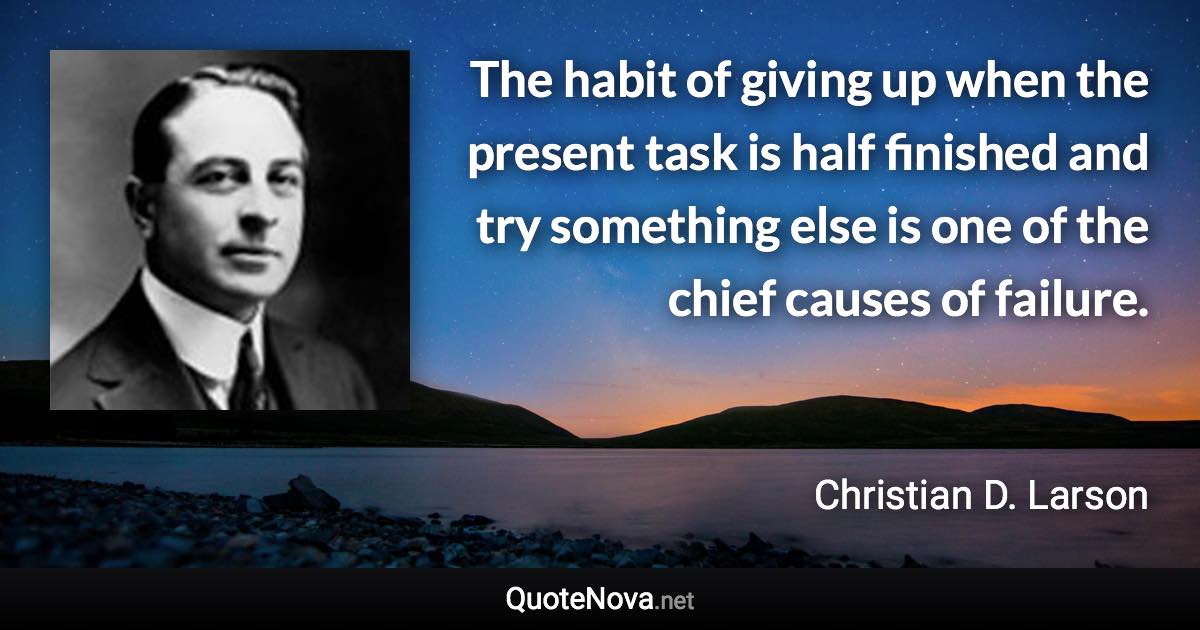 The habit of giving up when the present task is half ﬁnished and try something else is one of the chief causes of failure. - Christian D. Larson quote