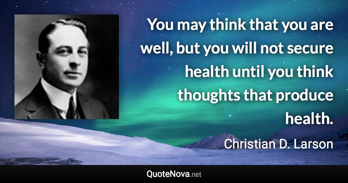 You may think that you are well, but you will not secure health until you think thoughts that produce health. - Christian D. Larson quote