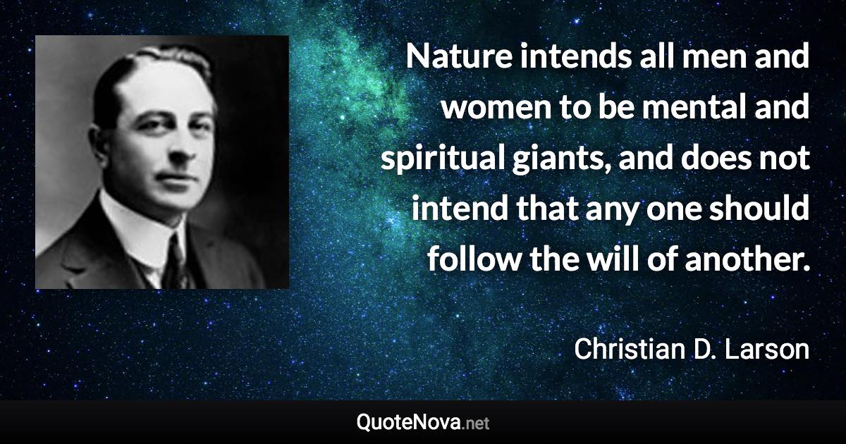 Nature intends all men and women to be mental and spiritual giants, and does not intend that any one should follow the will of another. - Christian D. Larson quote