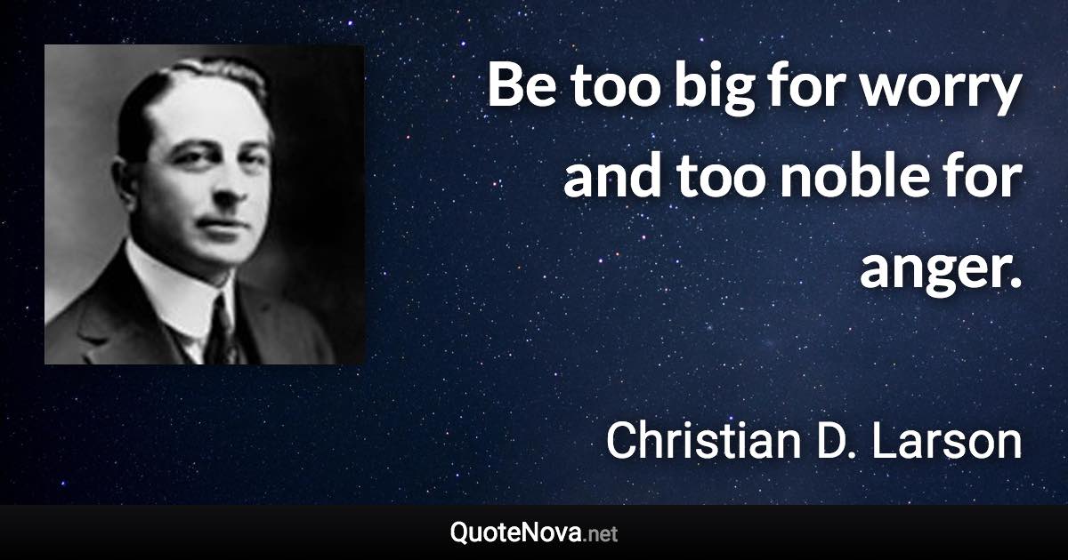 Be too big for worry and too noble for anger. - Christian D. Larson quote