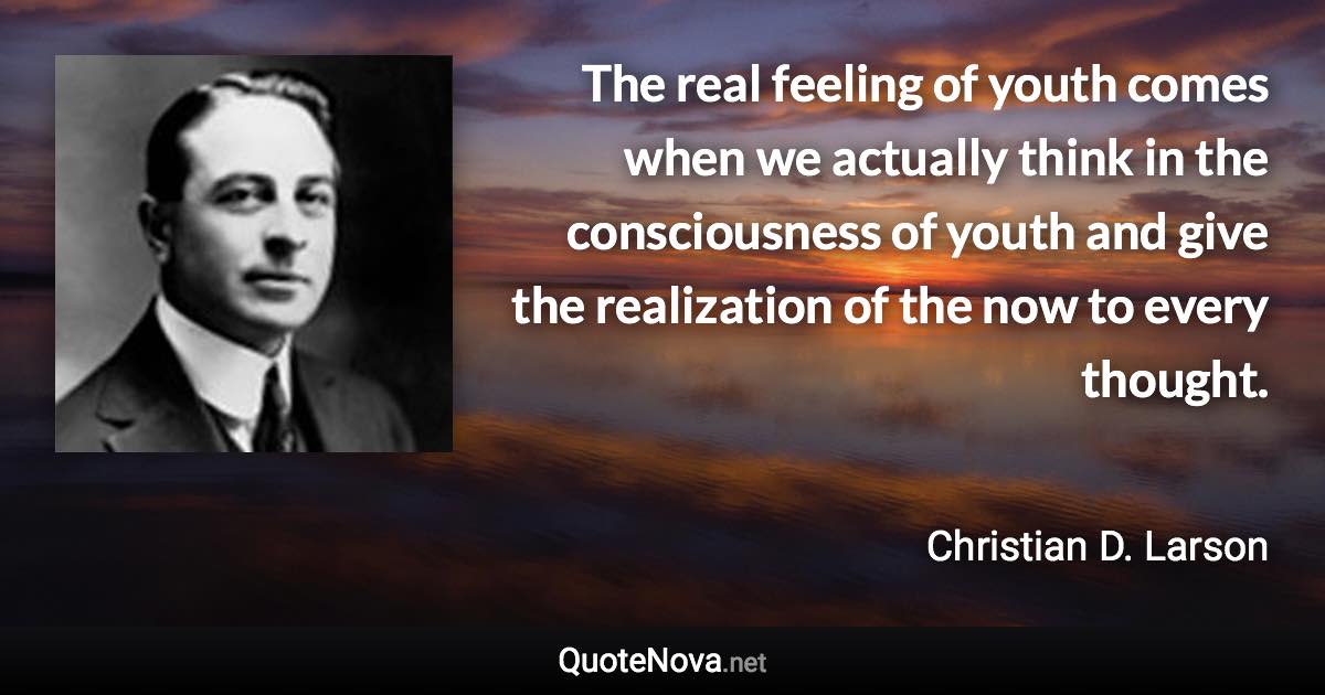The real feeling of youth comes when we actually think in the consciousness of youth and give the realization of the now to every thought. - Christian D. Larson quote