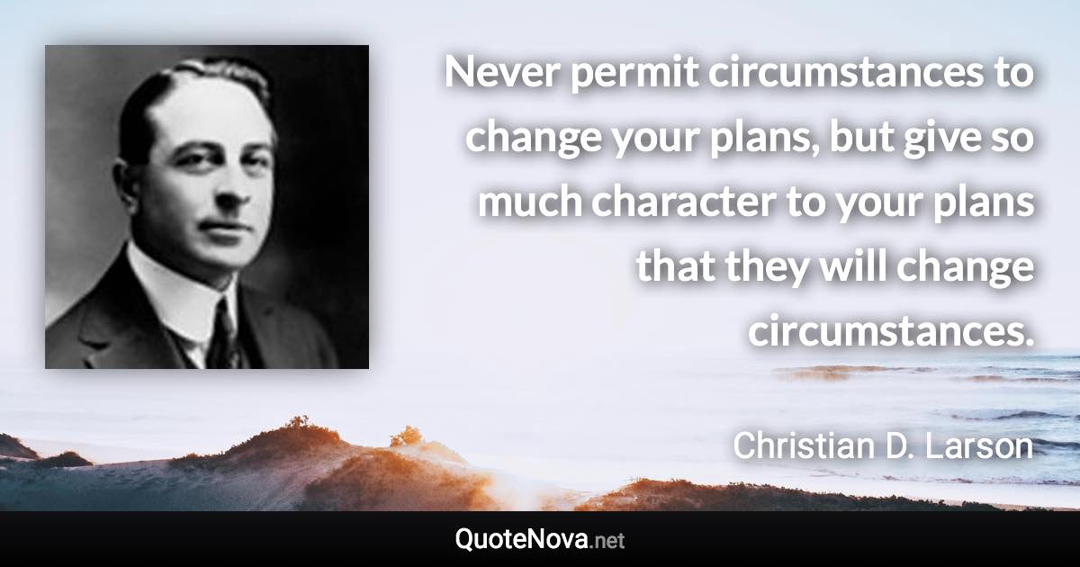 Never permit circumstances to change your plans, but give so much character to your plans that they will change circumstances. - Christian D. Larson quote