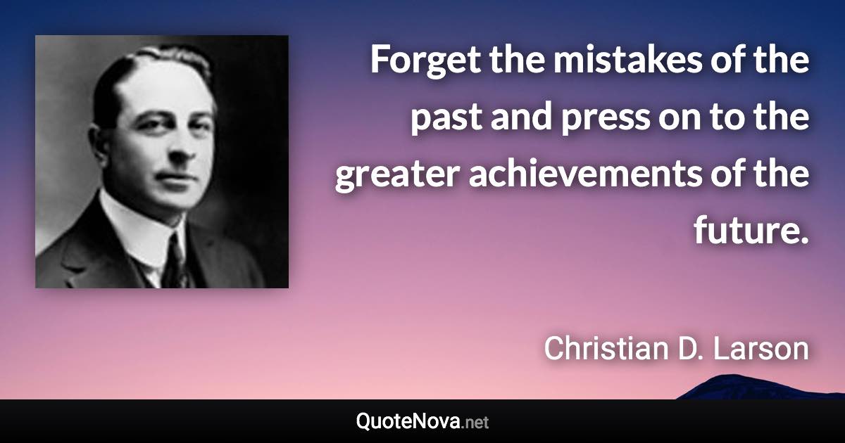 Forget the mistakes of the past and press on to the greater achievements of the future. - Christian D. Larson quote