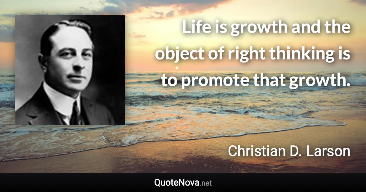 Life is growth and the object of right thinking is to promote that growth. - Christian D. Larson quote