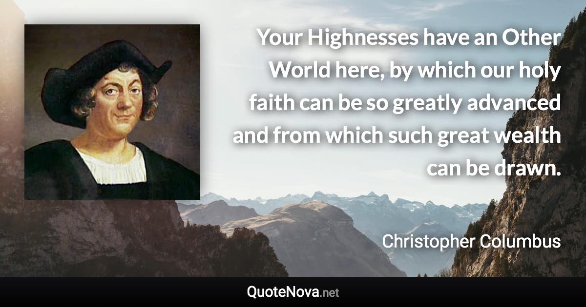 Your Highnesses have an Other World here, by which our holy faith can be so greatly advanced and from which such great wealth can be drawn. - Christopher Columbus quote