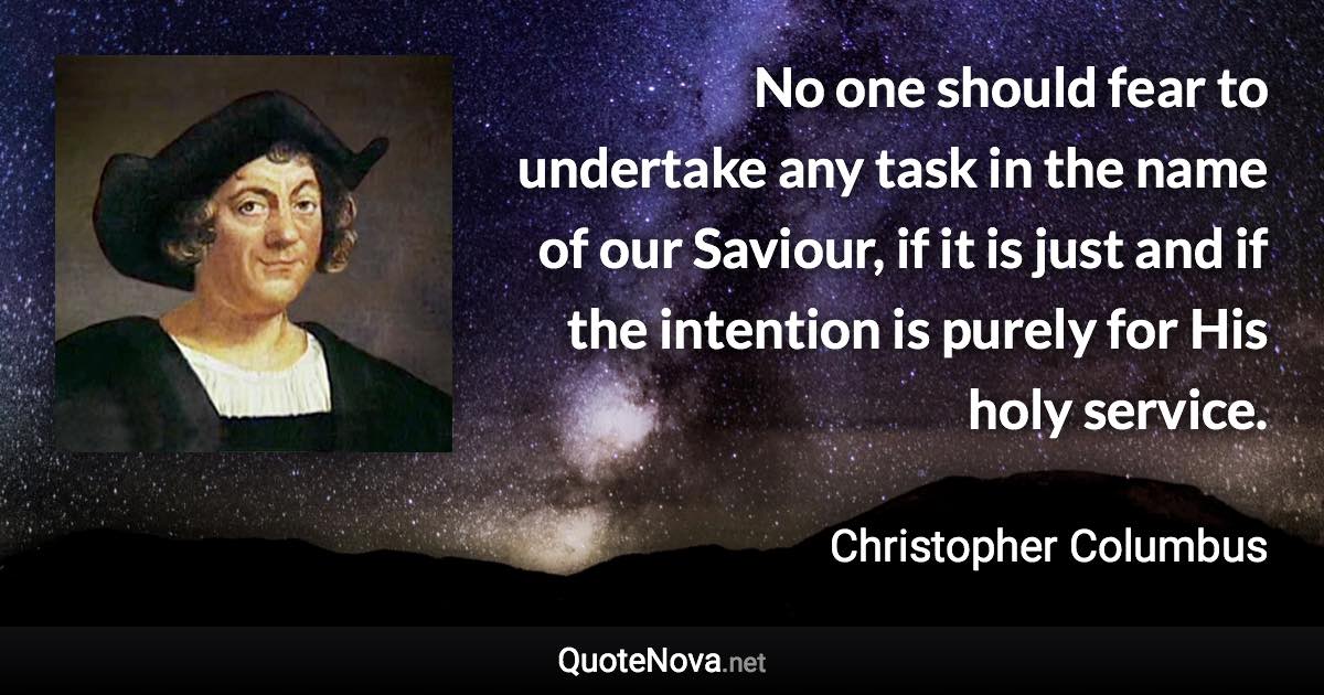 No one should fear to undertake any task in the name of our Saviour, if it is just and if the intention is purely for His holy service. - Christopher Columbus quote