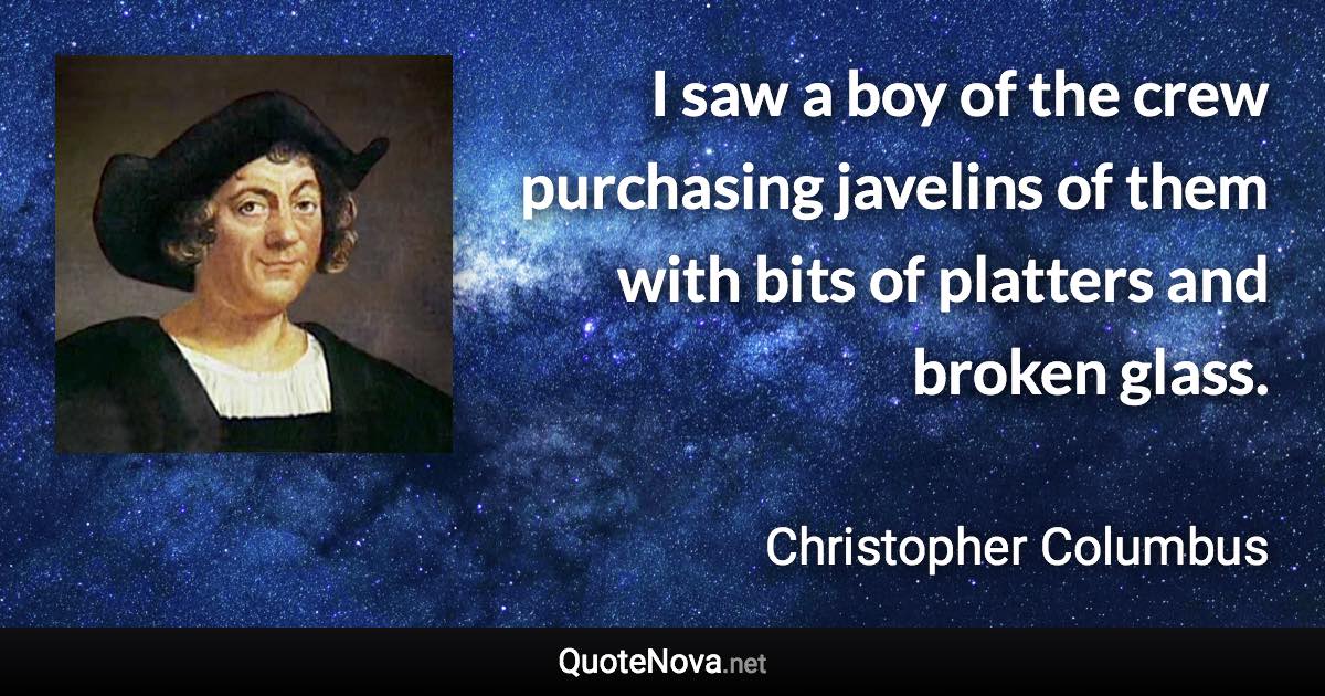 I saw a boy of the crew purchasing javelins of them with bits of platters and broken glass. - Christopher Columbus quote