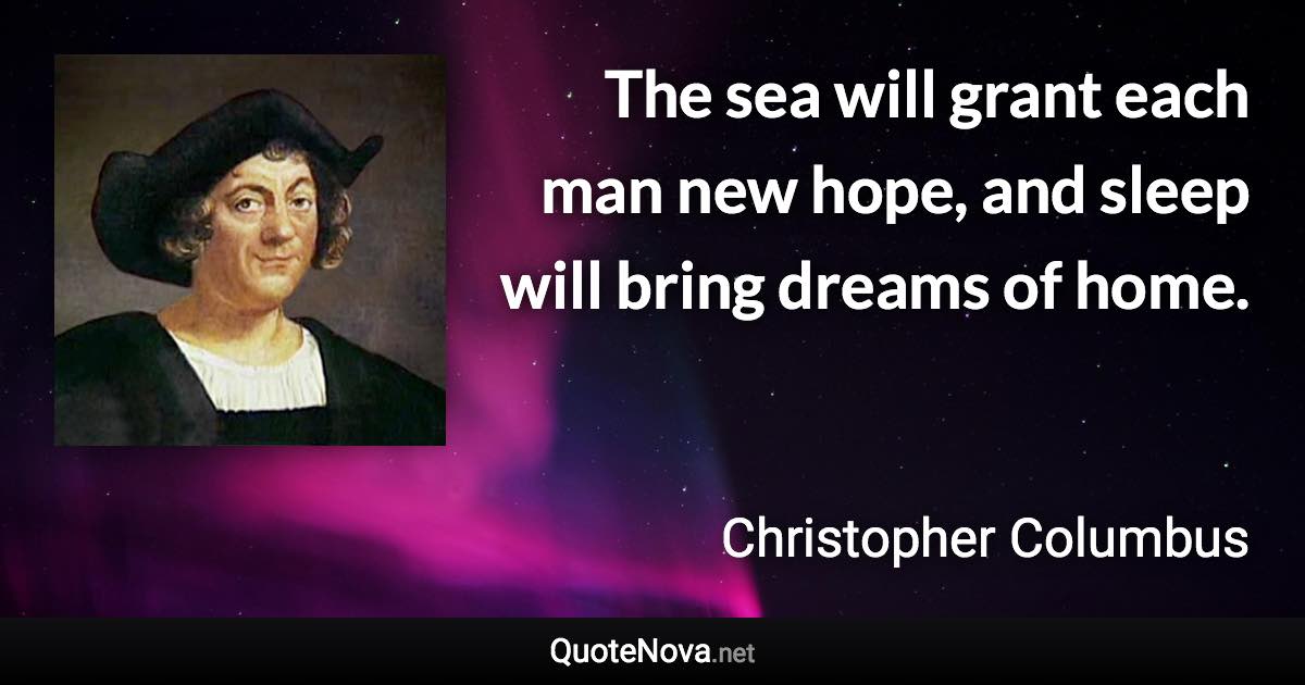 The sea will grant each man new hope, and sleep will bring dreams of home. - Christopher Columbus quote