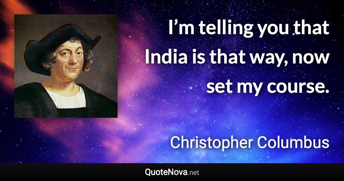 I’m telling you that India is that way, now set my course. - Christopher Columbus quote