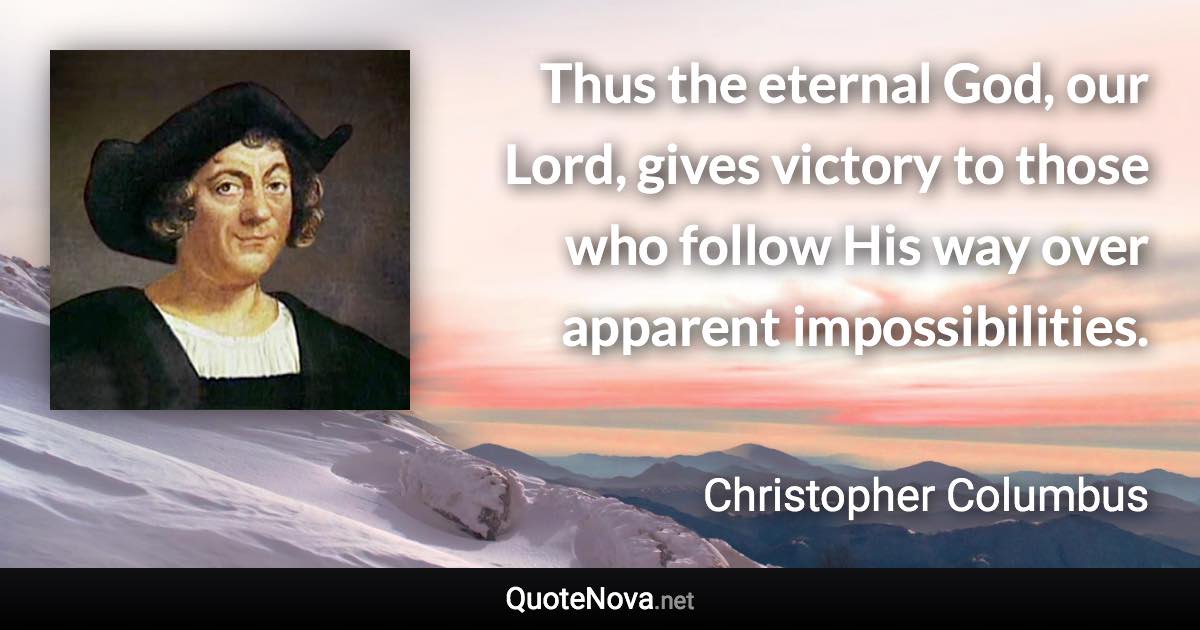 Thus the eternal God, our Lord, gives victory to those who follow His way over apparent impossibilities. - Christopher Columbus quote