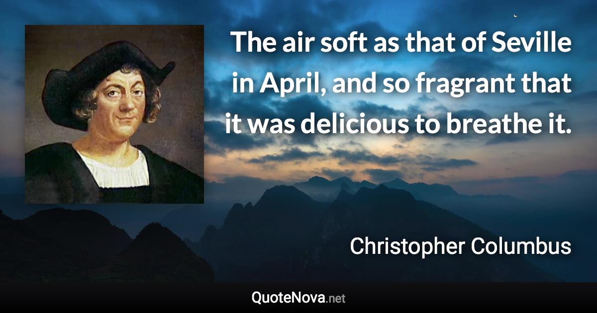 The air soft as that of Seville in April, and so fragrant that it was delicious to breathe it. - Christopher Columbus quote