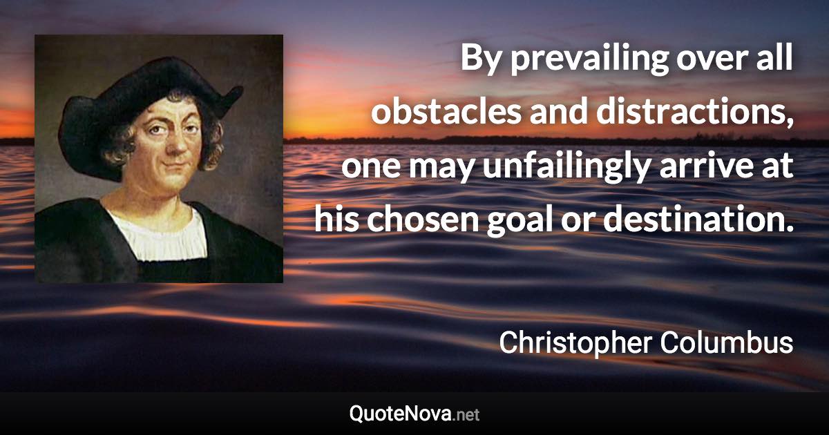By prevailing over all obstacles and distractions, one may unfailingly arrive at his chosen goal or destination. - Christopher Columbus quote