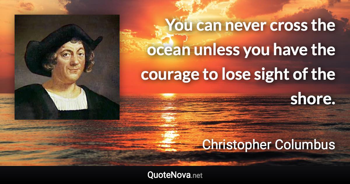 You can never cross the ocean unless you have the courage to lose sight of the shore. - Christopher Columbus quote