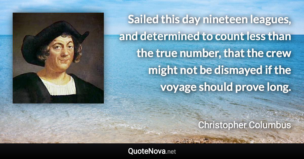 Sailed this day nineteen leagues, and determined to count less than the true number, that the crew might not be dismayed if the voyage should prove long. - Christopher Columbus quote