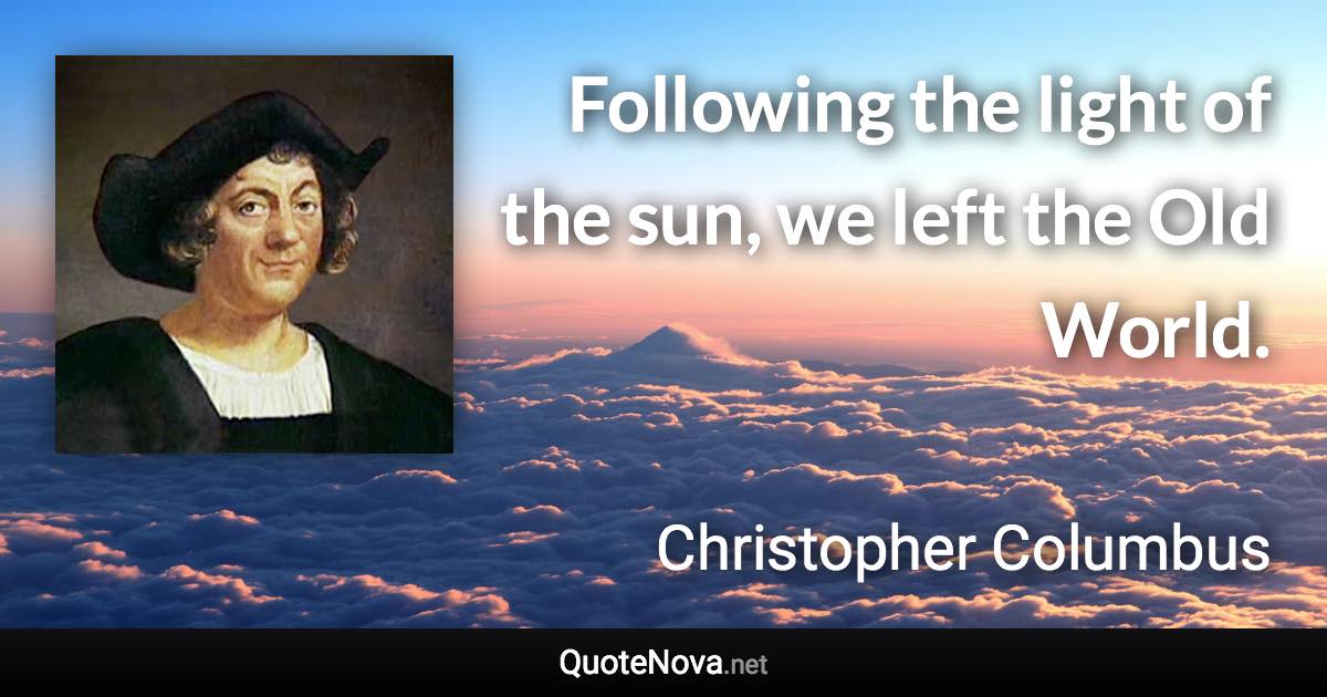 Following the light of the sun, we left the Old World. - Christopher Columbus quote