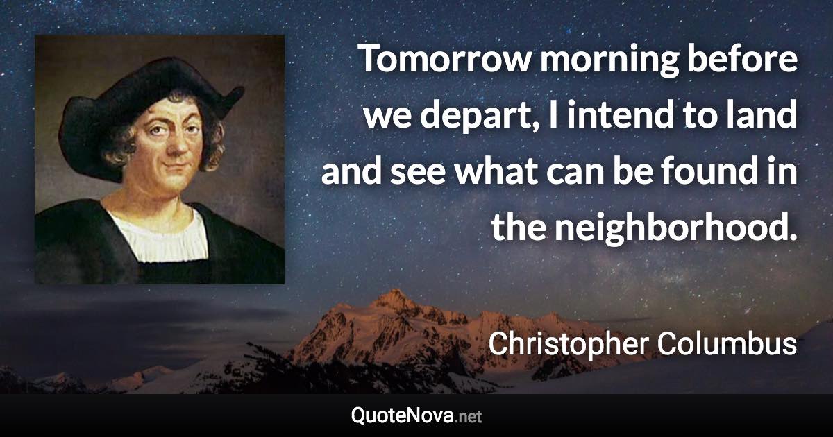 Tomorrow morning before we depart, I intend to land and see what can be found in the neighborhood. - Christopher Columbus quote