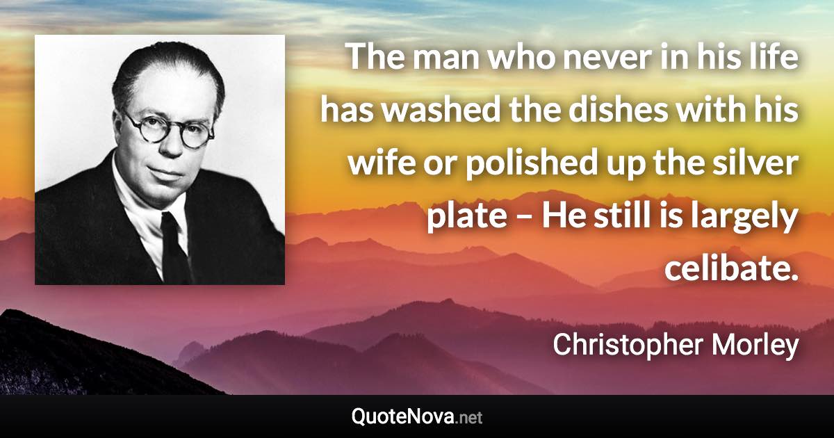 The man who never in his life has washed the dishes with his wife or polished up the silver plate – He still is largely celibate. - Christopher Morley quote