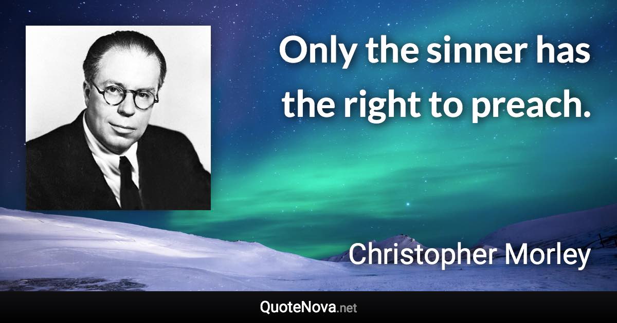 Only the sinner has the right to preach. - Christopher Morley quote