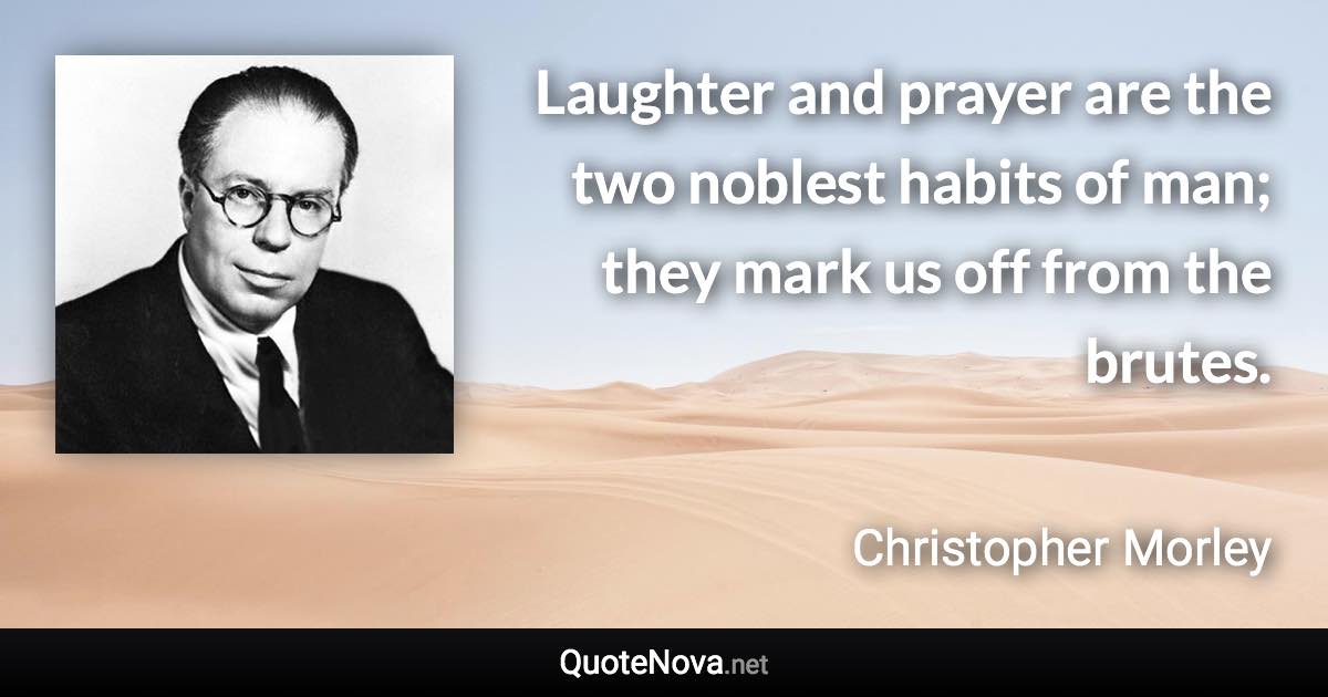 Laughter and prayer are the two noblest habits of man; they mark us off from the brutes. - Christopher Morley quote