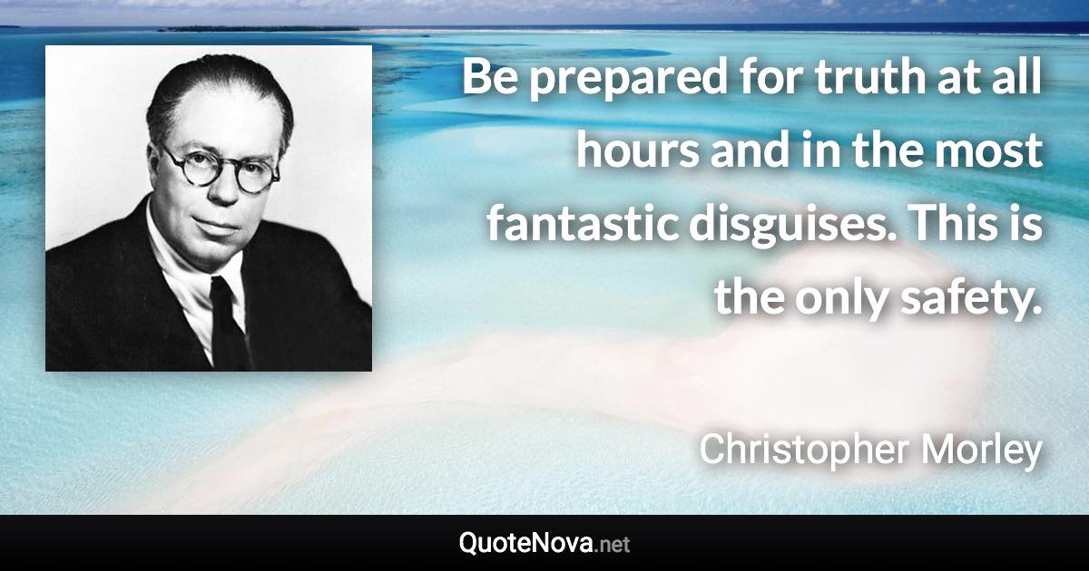 Be prepared for truth at all hours and in the most fantastic disguises. This is the only safety. - Christopher Morley quote