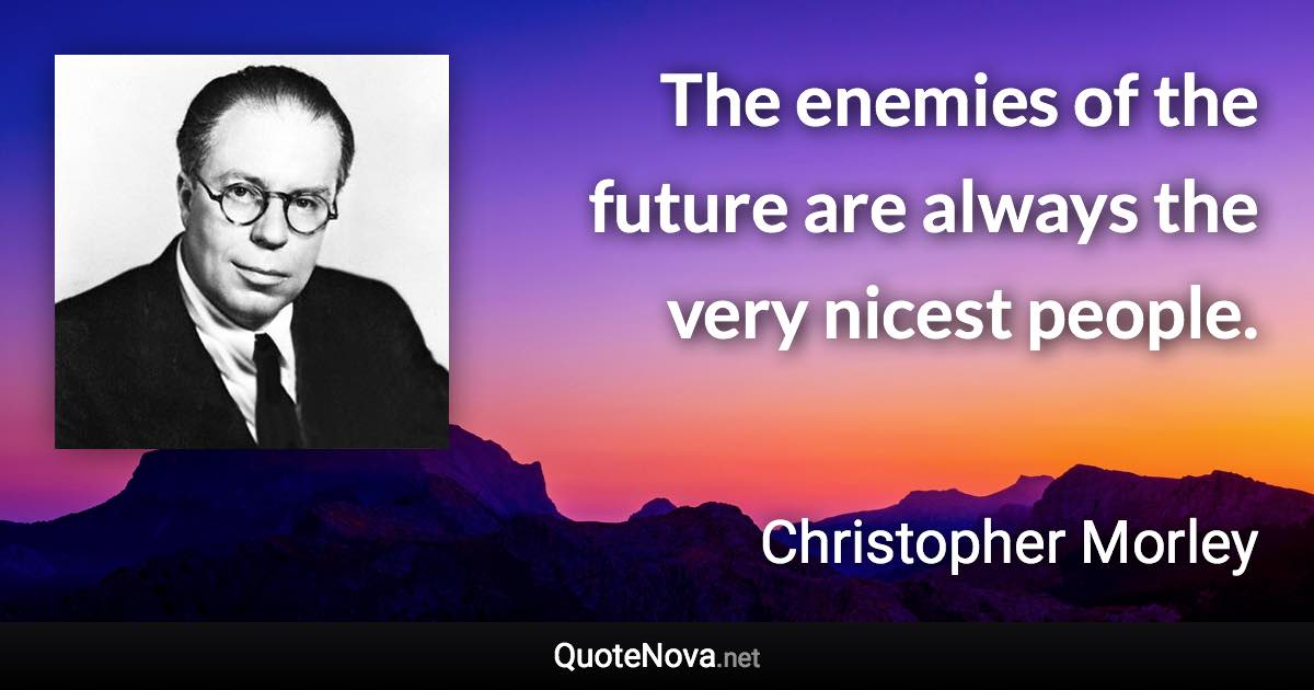 The enemies of the future are always the very nicest people. - Christopher Morley quote