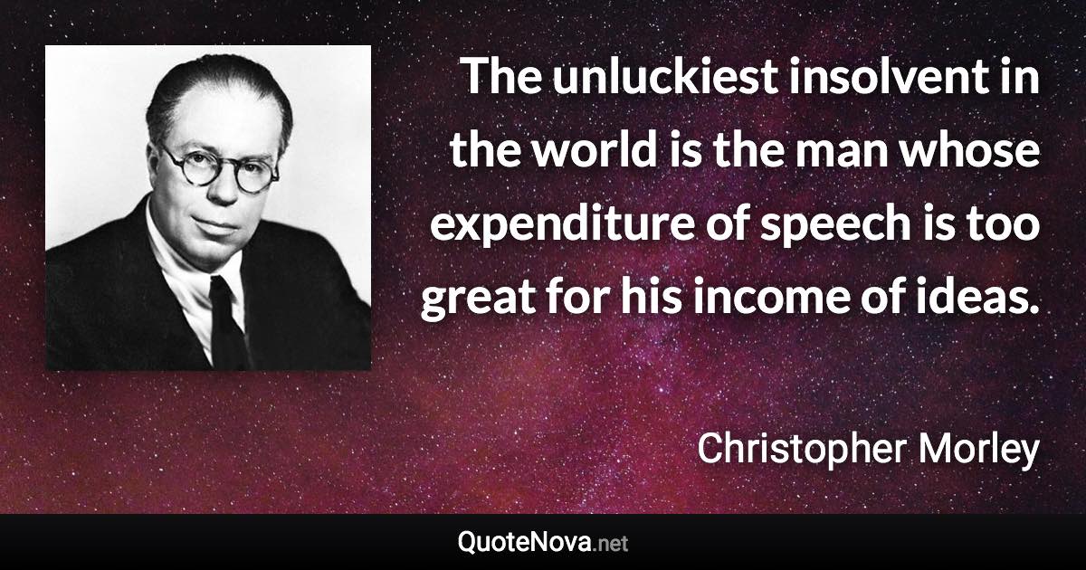 The unluckiest insolvent in the world is the man whose expenditure of speech is too great for his income of ideas. - Christopher Morley quote