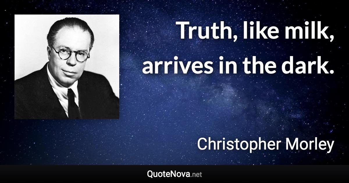 Truth, like milk, arrives in the dark. - Christopher Morley quote