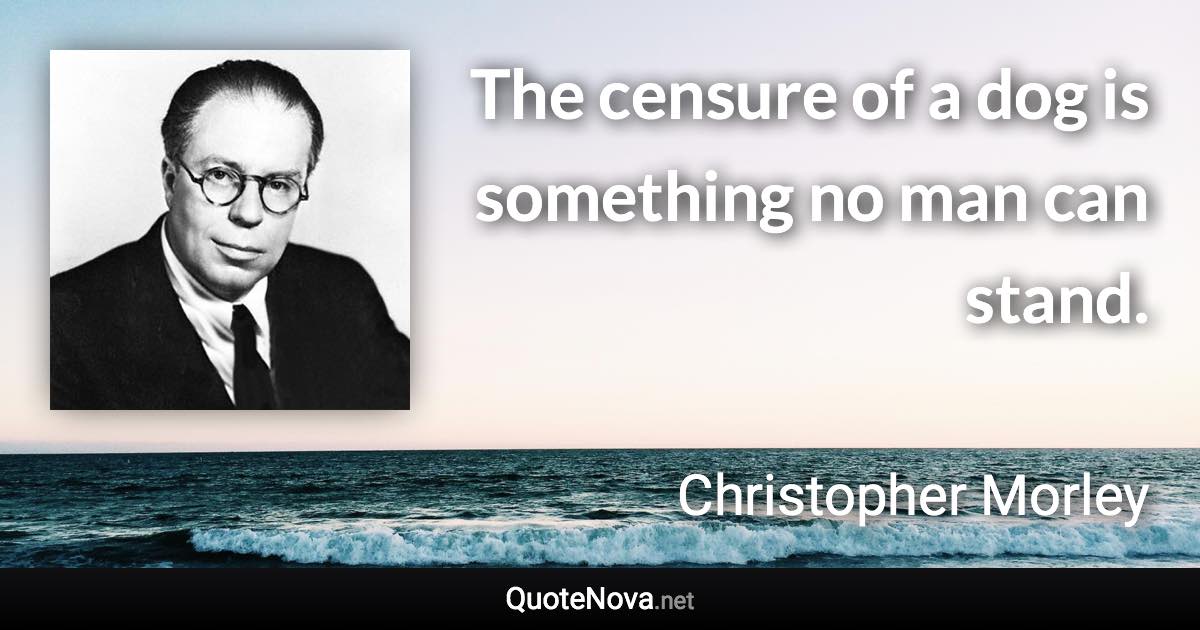 The censure of a dog is something no man can stand. - Christopher Morley quote