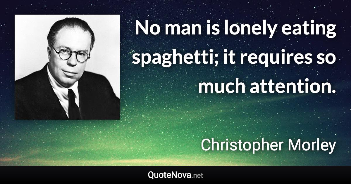 No man is lonely eating spaghetti; it requires so much attention. - Christopher Morley quote