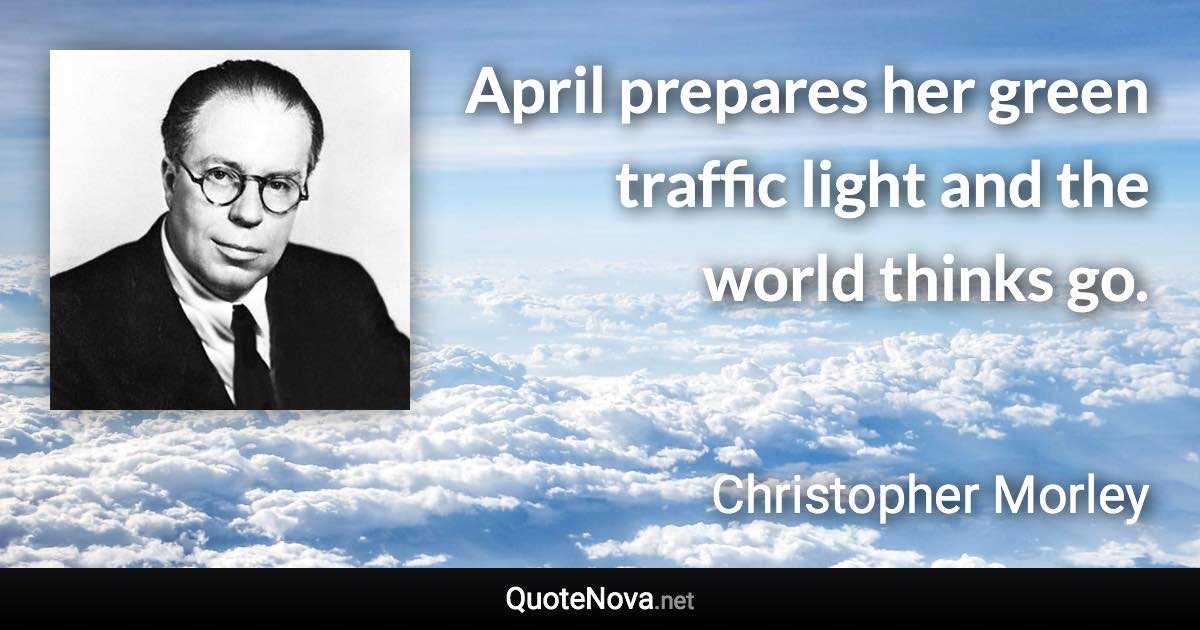 April prepares her green traffic light and the world thinks go. - Christopher Morley quote