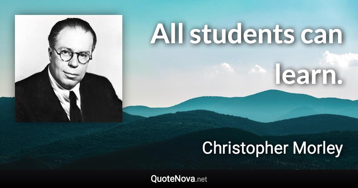 All students can learn. - Christopher Morley quote