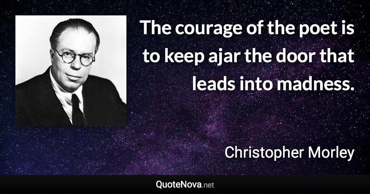 The courage of the poet is to keep ajar the door that leads into madness. - Christopher Morley quote