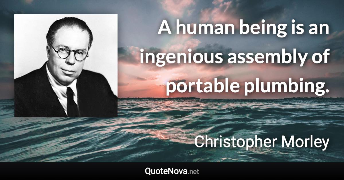 A human being is an ingenious assembly of portable plumbing. - Christopher Morley quote