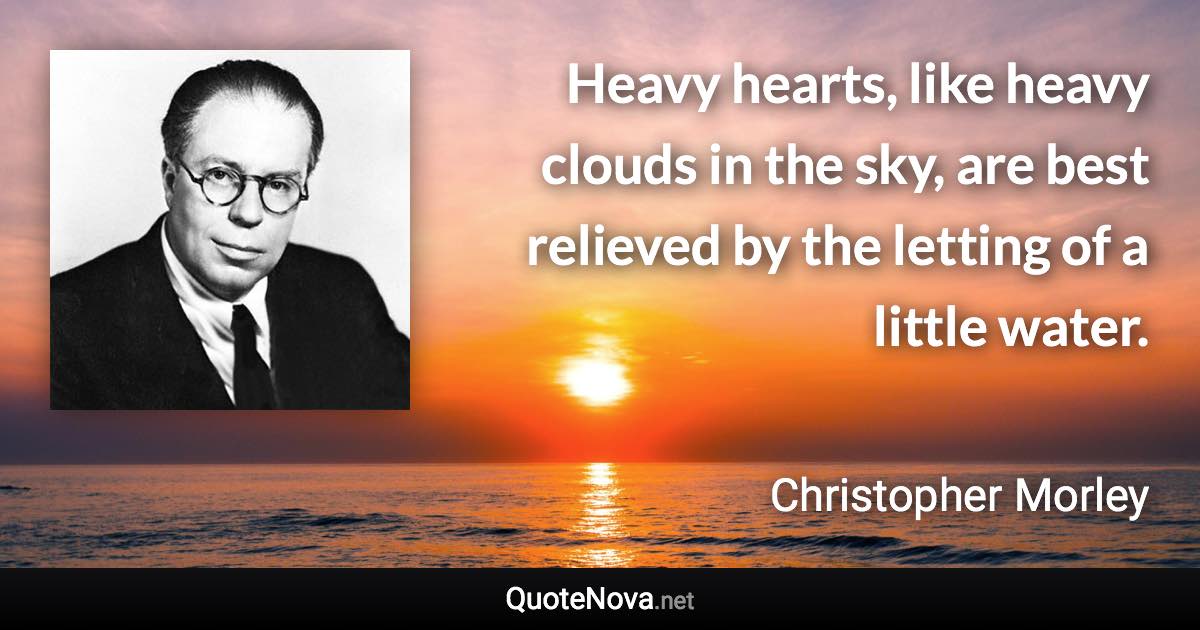 Heavy hearts, like heavy clouds in the sky, are best relieved by the letting of a little water. - Christopher Morley quote